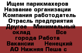 Ищем парикмахеров › Название организации ­ Компания-работодатель › Отрасль предприятия ­ Другое › Минимальный оклад ­ 20 000 - Все города Работа » Вакансии   . Ненецкий АО,Нижняя Пеша с.